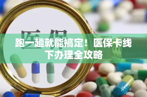 跑一趟就能搞定！医保卡线下办理全攻略